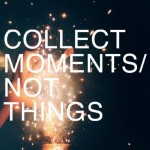 Collect Moments, Not Things 